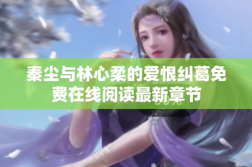 秦尘与林心柔的爱恨纠葛免费在线阅读最新章节