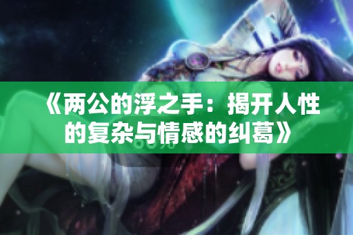 《两公的浮之手：揭开人性的复杂与情感的纠葛》