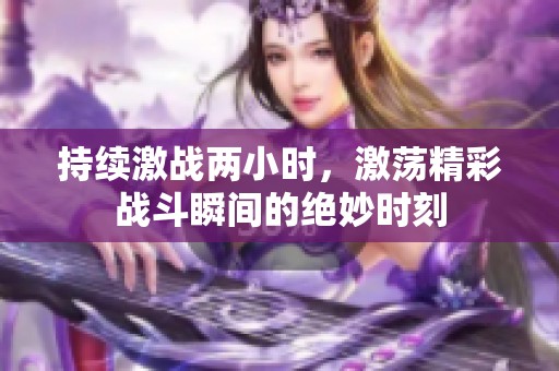 持续激战两小时，激荡精彩战斗瞬间的绝妙时刻