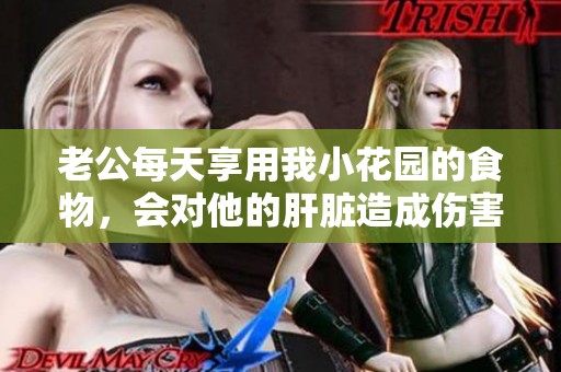 老公每天享用我小花园的食物，会对他的肝脏造成伤害吗