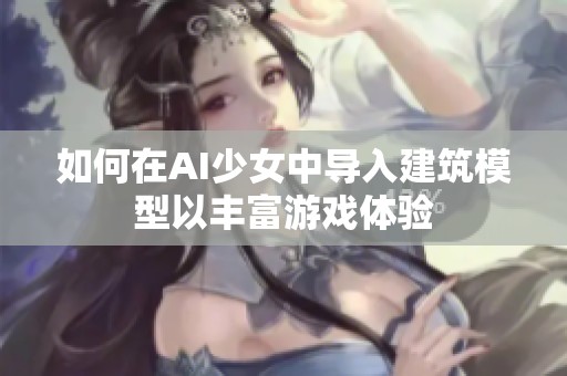 如何在AI少女中导入建筑模型以丰富游戏体验