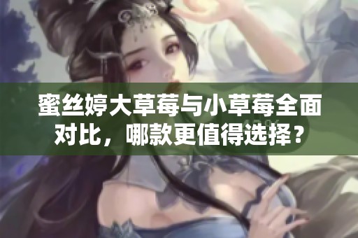 蜜丝婷大草莓与小草莓全面对比，哪款更值得选择？