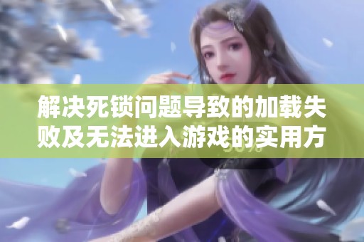 解决死锁问题导致的加载失败及无法进入游戏的实用方法