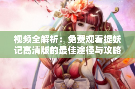 视频全解析：免费观看捉妖记高清版的最佳途径与攻略