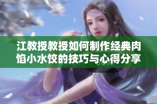 江教授教授如何制作经典肉馅小水饺的技巧与心得分享