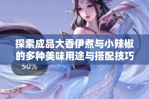 探索成品大香伊煮与小辣椒的多种美味用途与搭配技巧