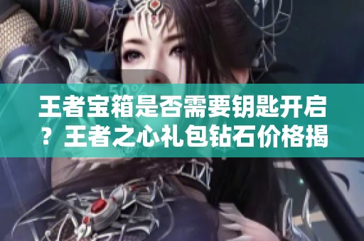 王者宝箱是否需要钥匙开启？王者之心礼包钻石价格揭秘