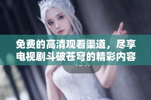 免费的高清观看渠道，尽享电视剧斗破苍穹的精彩内容