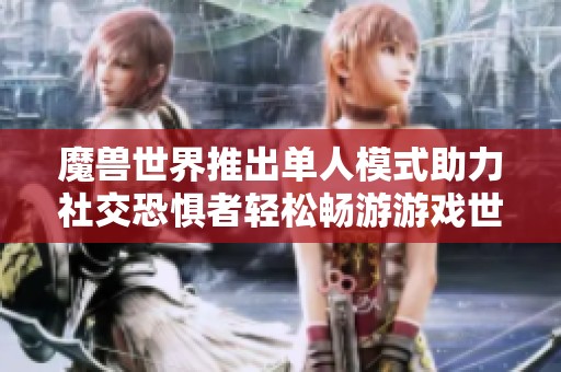 魔兽世界推出单人模式助力社交恐惧者轻松畅游游戏世界