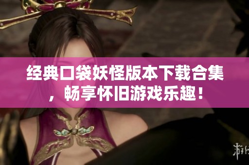 经典口袋妖怪版本下载合集，畅享怀旧游戏乐趣！
