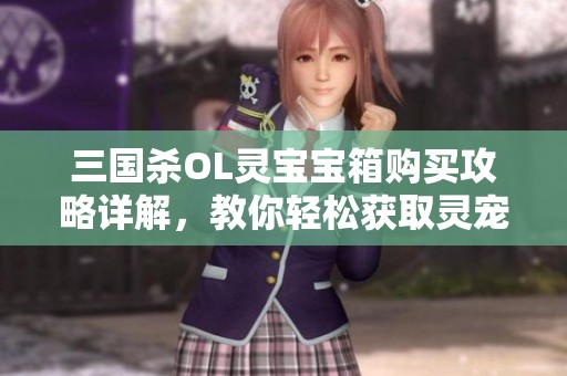 三国杀OL灵宝宝箱购买攻略详解，教你轻松获取灵宠