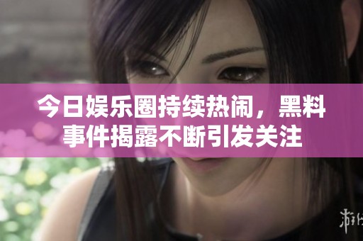 今日娱乐圈持续热闹，黑料事件揭露不断引发关注