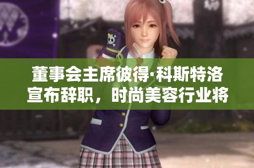 董事会主席彼得·科斯特洛宣布辞职，时尚美容行业将迎来新变化
