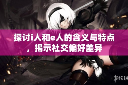 探讨i人和e人的含义与特点，揭示社交偏好差异