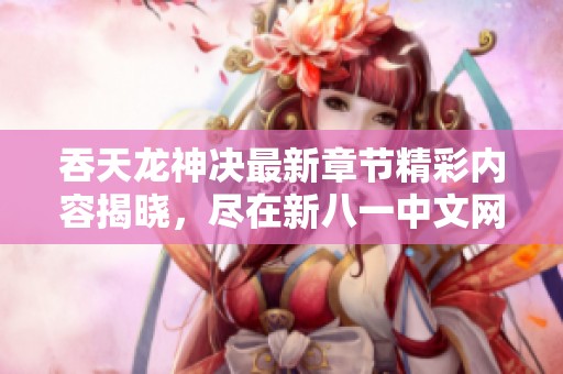 吞天龙神决最新章节精彩内容揭晓，尽在新八一中文网阅读!
