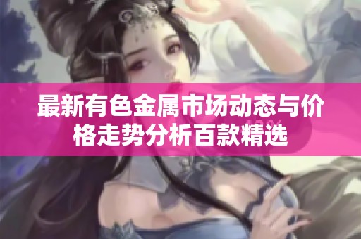 最新有色金属市场动态与价格走势分析百款精选