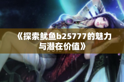 《探索鱿鱼b25777的魅力与潜在价值》