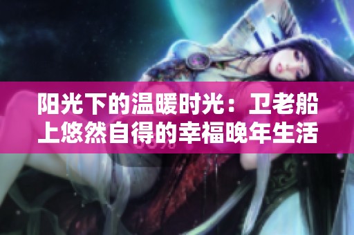 阳光下的温暖时光：卫老船上悠然自得的幸福晚年生活