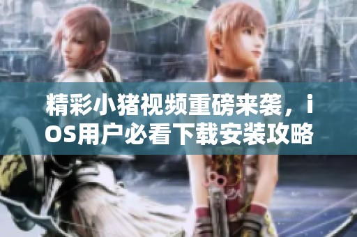精彩小猪视频重磅来袭，iOS用户必看下载安装攻略！