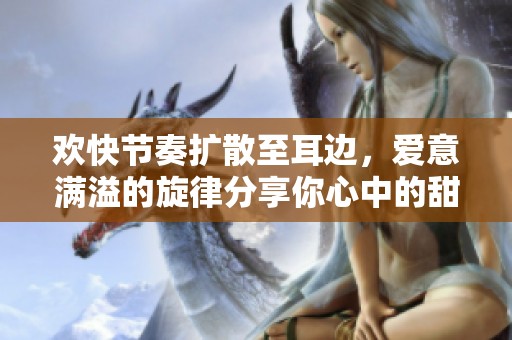 欢快节奏扩散至耳边，爱意满溢的旋律分享你心中的甜蜜