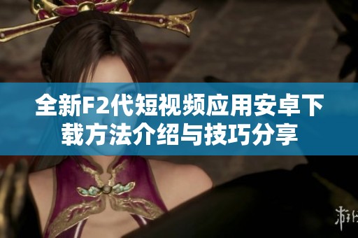 全新F2代短视频应用安卓下载方法介绍与技巧分享