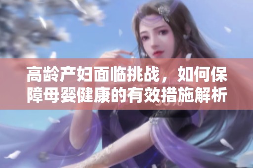 高龄产妇面临挑战，如何保障母婴健康的有效措施解析