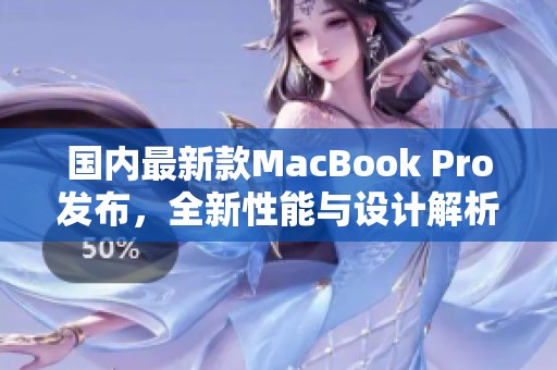国内最新款MacBook Pro发布，全新性能与设计解析