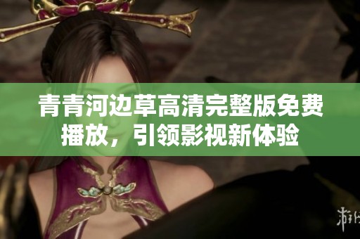 青青河边草高清完整版免费播放，引领影视新体验