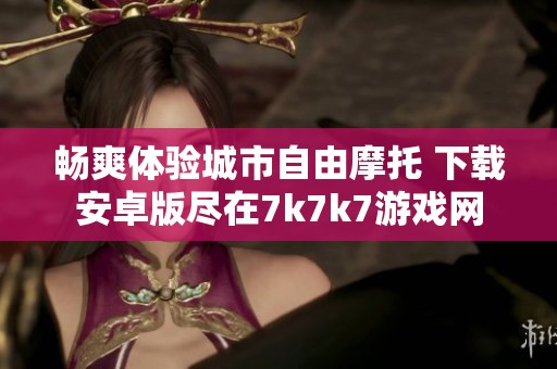 畅爽体验城市自由摩托 下载安卓版尽在7k7k7游戏网