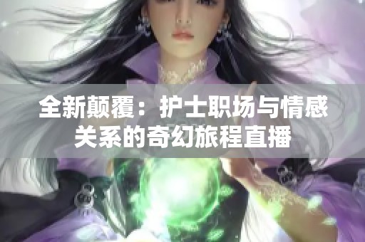 全新颠覆：护士职场与情感关系的奇幻旅程直播