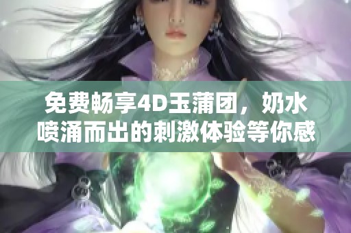 免费畅享4D玉蒲团，奶水喷涌而出的刺激体验等你感受