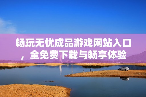 畅玩无忧成品游戏网站入口，全免费下载与畅享体验