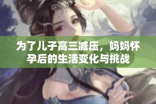 为了儿子高三减压，妈妈怀孕后的生活变化与挑战