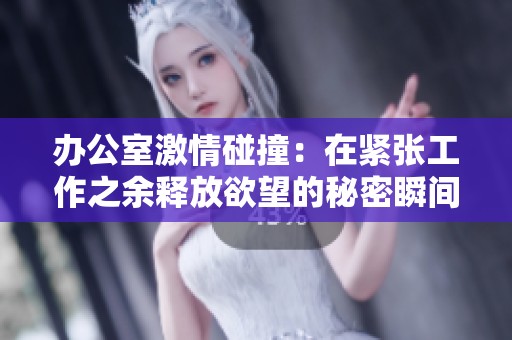 办公室激情碰撞：在紧张工作之余释放欲望的秘密瞬间