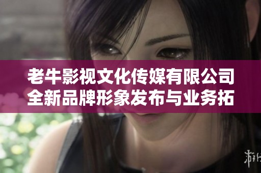 老牛影视文化传媒有限公司全新品牌形象发布与业务拓展计划