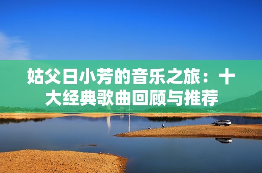 姑父日小芳的音乐之旅：十大经典歌曲回顾与推荐