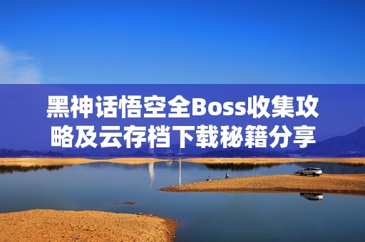 黑神话悟空全Boss收集攻略及云存档下载秘籍分享
