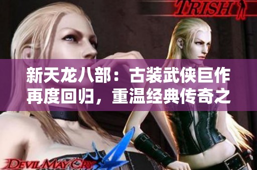 新天龙八部：古装武侠巨作再度回归，重温经典传奇之旅