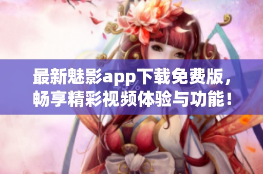 最新魅影app下载免费版，畅享精彩视频体验与功能！