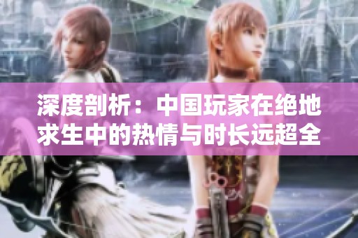 深度剖析：中国玩家在绝地求生中的热情与时长远超全球其他地区