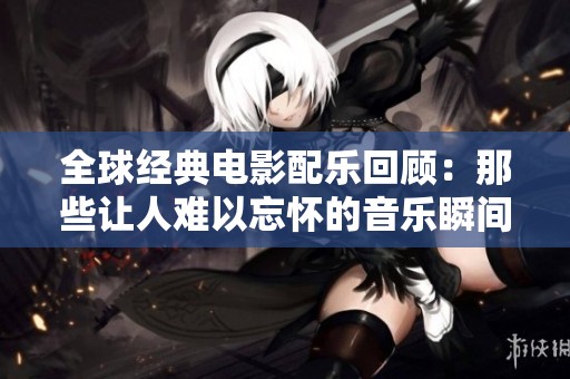 全球经典电影配乐回顾：那些让人难以忘怀的音乐瞬间