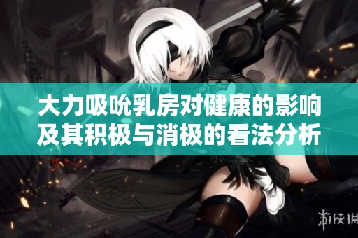 大力吸吮乳房对健康的影响及其积极与消极的看法分析