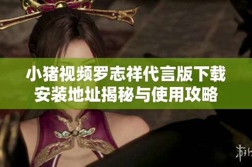 小猪视频罗志祥代言版下载安装地址揭秘与使用攻略