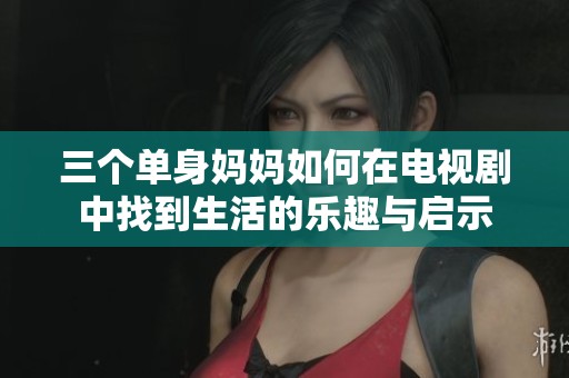 三个单身妈妈如何在电视剧中找到生活的乐趣与启示