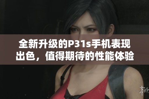 全新升级的P31s手机表现出色，值得期待的性能体验