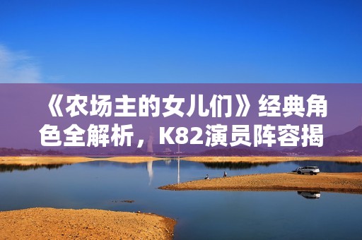 《农场主的女儿们》经典角色全解析，K82演员阵容揭晓