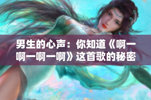 男生的心声：你知道《啊一啊一啊一啊》这首歌的秘密吗