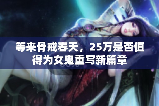 等来骨戒春天，25万是否值得为女鬼重写新篇章