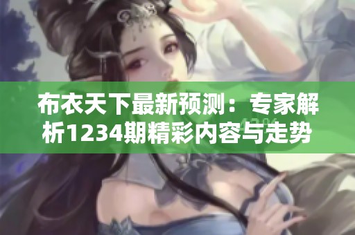 布衣天下最新预测：专家解析1234期精彩内容与走势展望