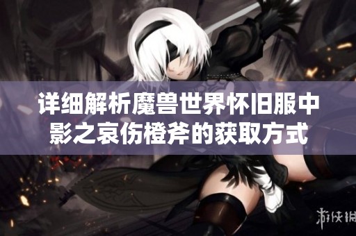 详细解析魔兽世界怀旧服中影之哀伤橙斧的获取方式